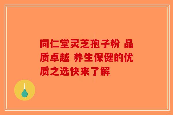 同仁堂灵芝孢子粉 品质卓越 养生保健的优质之选快来了解