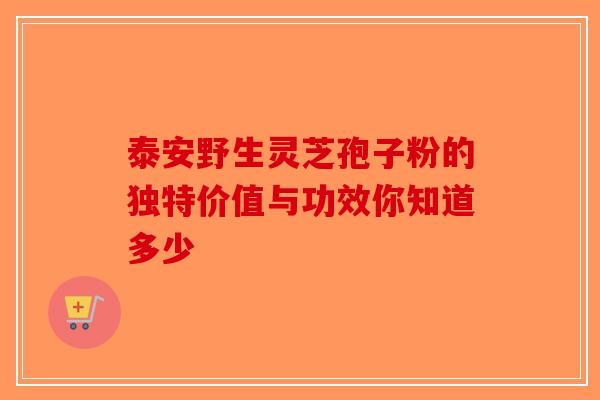 泰安野生灵芝孢子粉的独特价值与功效你知道多少