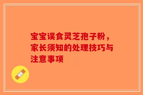 宝宝误食灵芝孢子粉，家长须知的处理技巧与注意事项