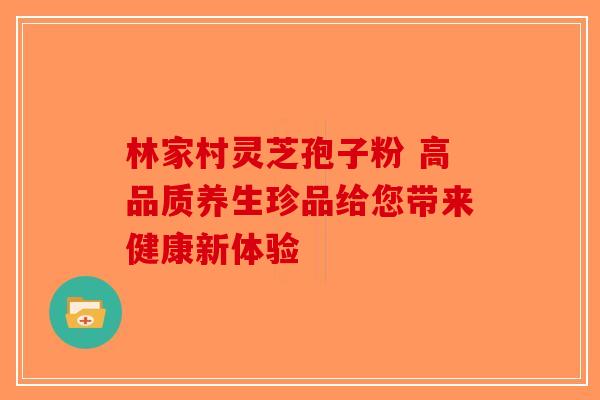 林家村灵芝孢子粉 高品质养生珍品给您带来健康新体验