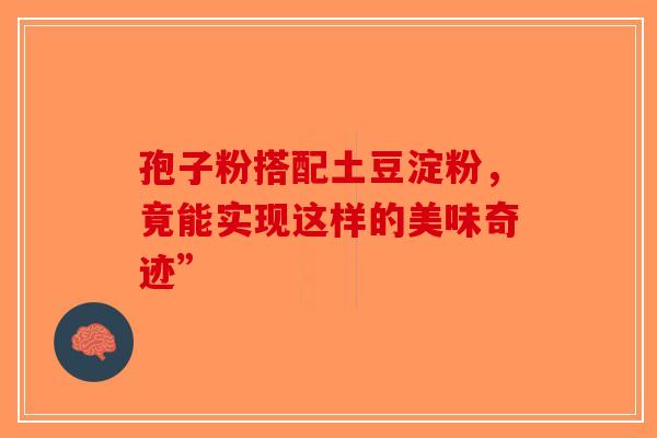 孢子粉搭配土豆淀粉，竟能实现这样的美味奇迹”