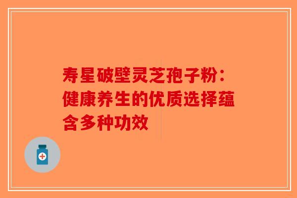 寿星破壁灵芝孢子粉：健康养生的优质选择蕴含多种功效