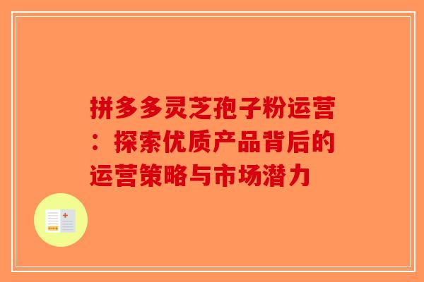 拼多多灵芝孢子粉运营：探索优质产品背后的运营策略与市场潜力