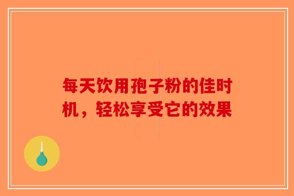 每天饮用孢子粉的佳时机，轻松享受它的效果