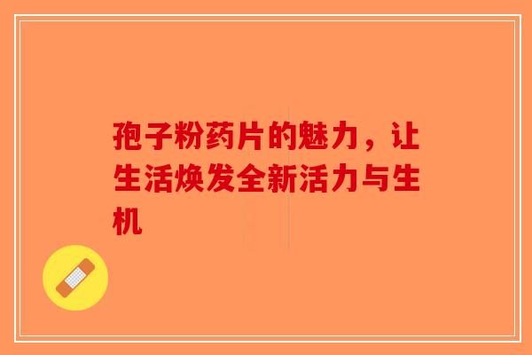 孢子粉药片的魅力，让生活焕发全新活力与生机