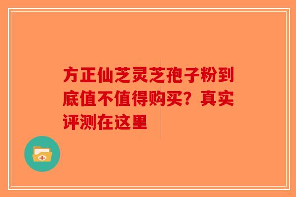 方正仙芝灵芝孢子粉到底值不值得购买？真实评测在这里