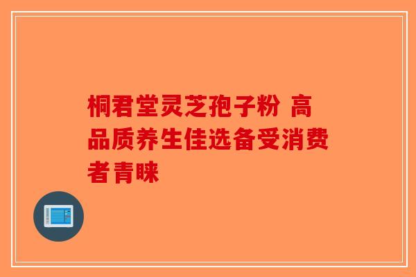 桐君堂灵芝孢子粉 高品质养生佳选备受消费者青睐