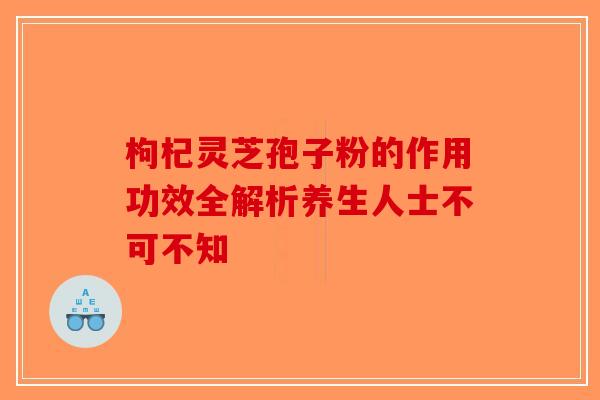 枸杞灵芝孢子粉的作用功效全解析养生人士不可不知