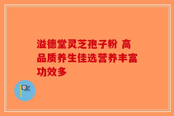 溢德堂灵芝孢子粉 高品质养生佳选营养丰富功效多