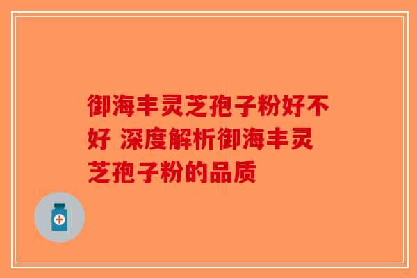 御海丰灵芝孢子粉好不好 深度解析御海丰灵芝孢子粉的品质