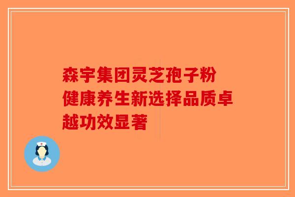 森宇集团灵芝孢子粉 健康养生新选择品质卓越功效显著