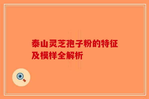 泰山灵芝孢子粉的特征及模样全解析