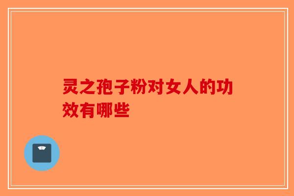 灵之孢子粉对女人的功效有哪些