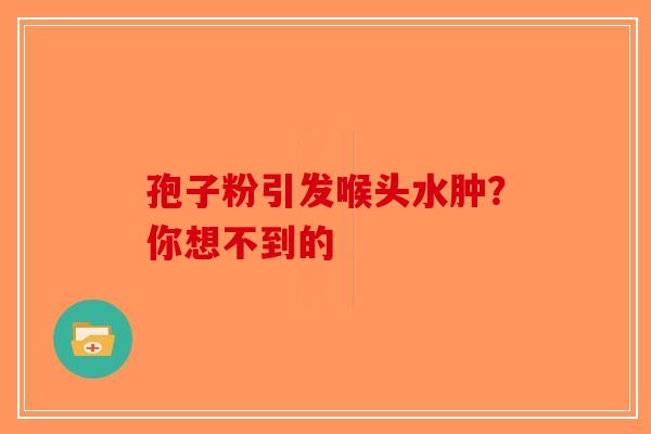 孢子粉引发喉头水肿？你想不到的