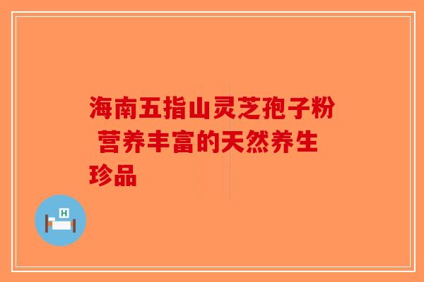 海南五指山灵芝孢子粉 营养丰富的天然养生珍品