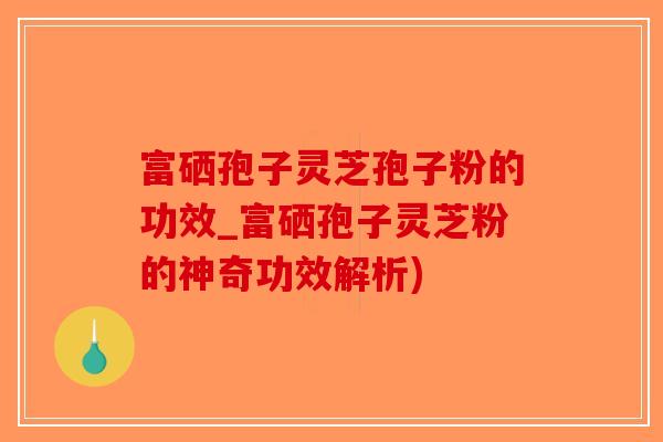 富硒孢子灵芝孢子粉的功效_富硒孢子灵芝粉的神奇功效解析)