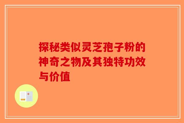探秘类似灵芝孢子粉的神奇之物及其独特功效与价值