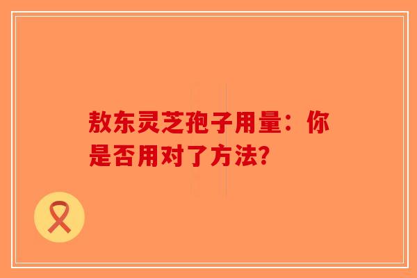 敖东灵芝孢子用量：你是否用对了方法？