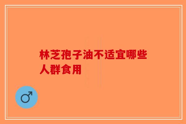 林芝孢子油不适宜哪些人群食用