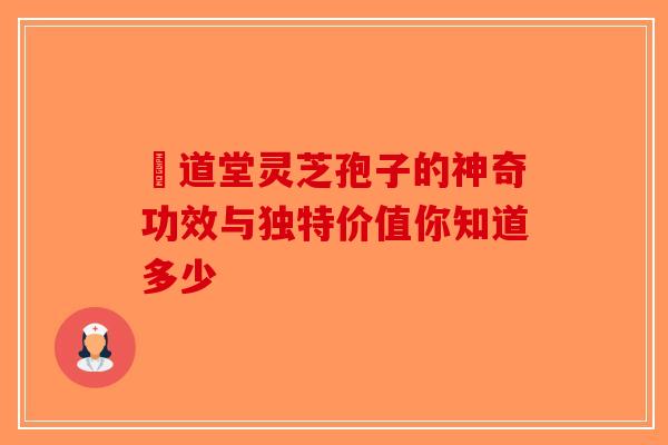 滙道堂灵芝孢子的神奇功效与独特价值你知道多少