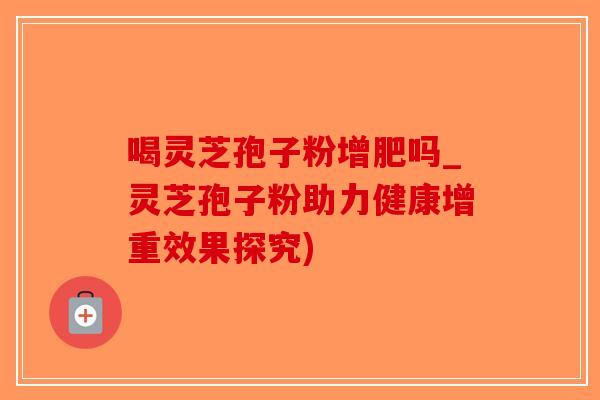 喝灵芝孢子粉增肥吗_灵芝孢子粉助力健康增重效果探究)