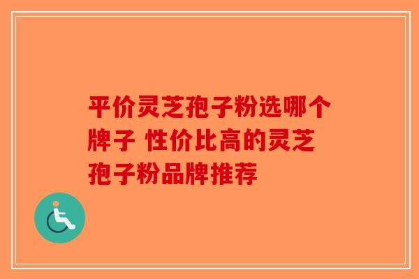 平价灵芝孢子粉选哪个牌子 性价比高的灵芝孢子粉品牌推荐