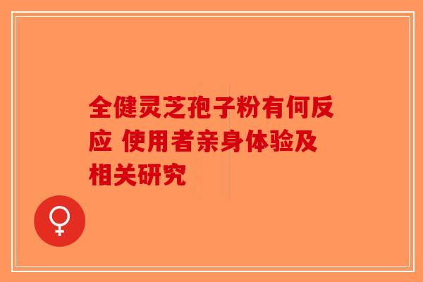 全健灵芝孢子粉有何反应 使用者亲身体验及相关研究