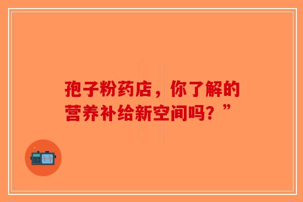 孢子粉药店，你了解的营养补给新空间吗？”