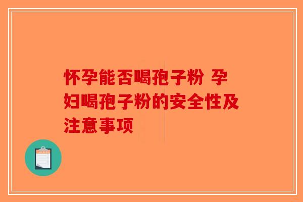 怀孕能否喝孢子粉 孕妇喝孢子粉的安全性及注意事项