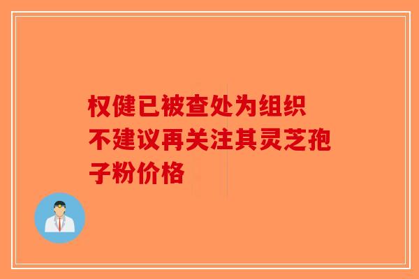 权健已被查处为组织 不建议再关注其灵芝孢子粉价格