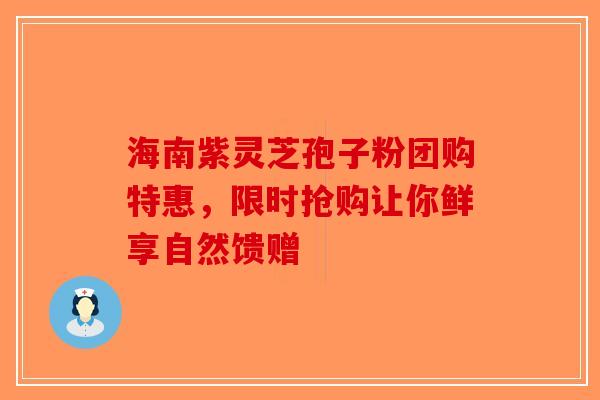 海南紫灵芝孢子粉团购特惠，限时抢购让你鲜享自然馈赠