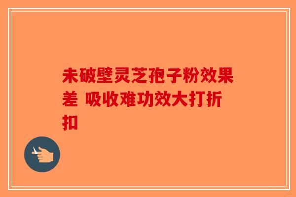未破壁灵芝孢子粉效果差 吸收难功效大打折扣