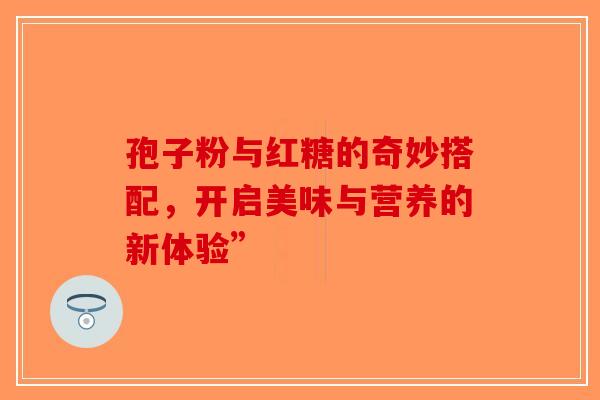 孢子粉与红糖的奇妙搭配，开启美味与营养的新体验”