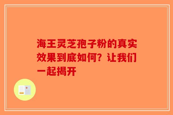海王灵芝孢子粉的真实效果到底如何？让我们一起揭开