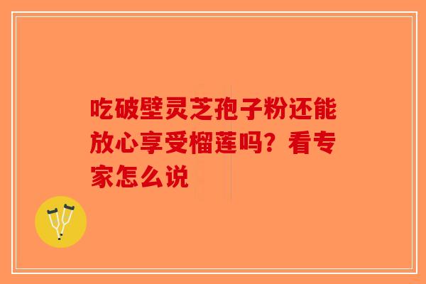 吃破壁灵芝孢子粉还能放心享受榴莲吗？看专家怎么说