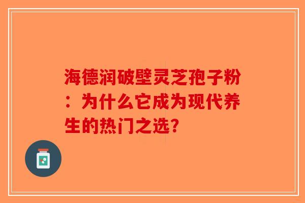 海德润破壁灵芝孢子粉：为什么它成为现代养生的热门之选？
