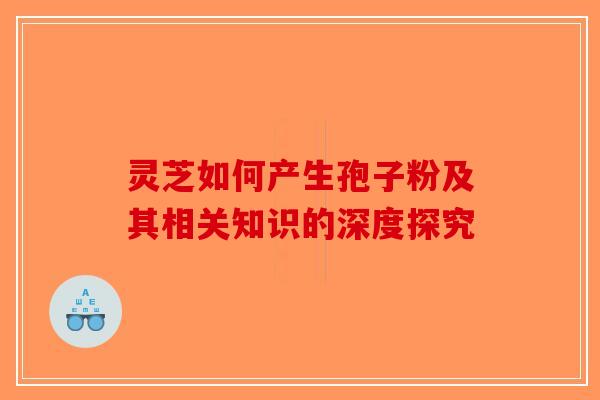 灵芝如何产生孢子粉及其相关知识的深度探究