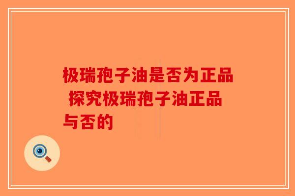 极瑞孢子油是否为正品 探究极瑞孢子油正品与否的
