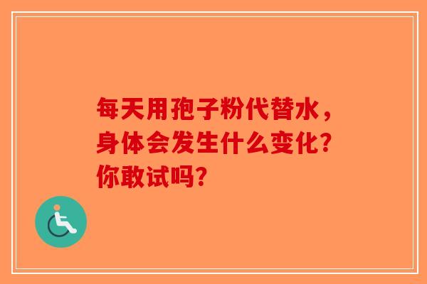 每天用孢子粉代替水，身体会发生什么变化？你敢试吗？