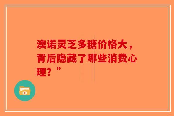 澳诺灵芝多糖价格大，背后隐藏了哪些消费心理？”