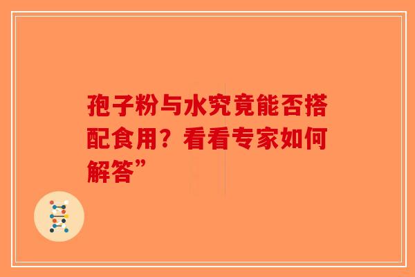 孢子粉与水究竟能否搭配食用？看看专家如何解答”