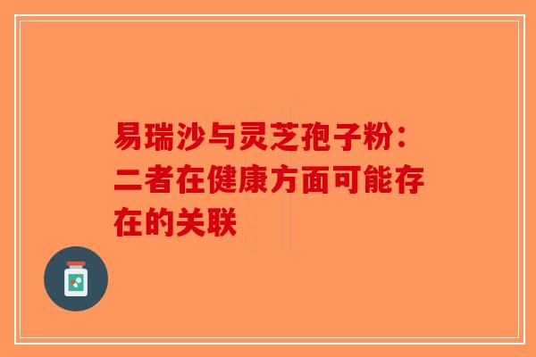 易瑞沙与灵芝孢子粉：二者在健康方面可能存在的关联