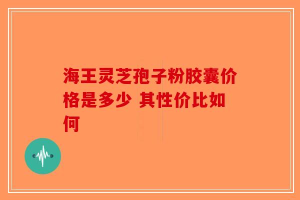 海王灵芝孢子粉胶囊价格是多少 其性价比如何