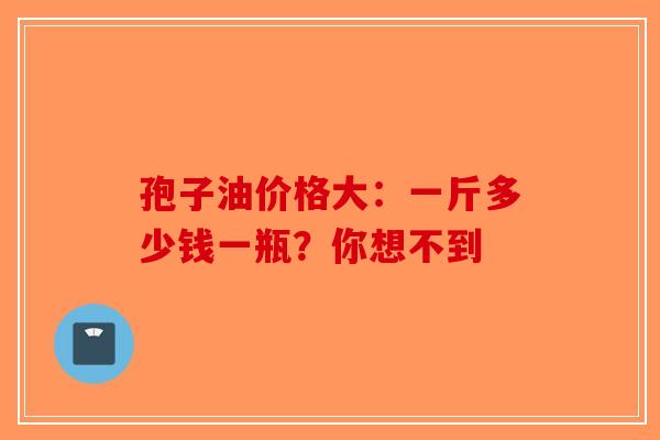 孢子油价格大：一斤多少钱一瓶？你想不到