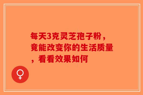 每天3克灵芝孢子粉，竟能改变你的生活质量，看看效果如何