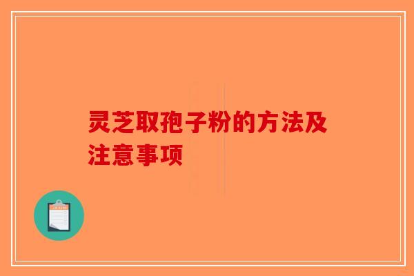 灵芝取孢子粉的方法及注意事项
