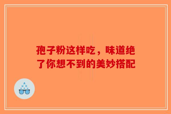 孢子粉这样吃，味道绝了你想不到的美妙搭配