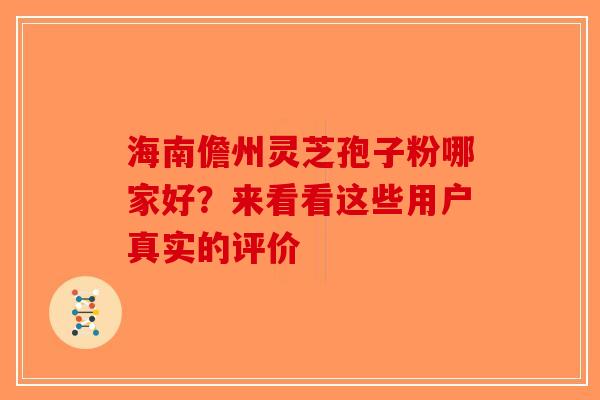 海南儋州灵芝孢子粉哪家好？来看看这些用户真实的评价