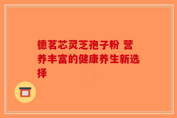 德茗芯灵芝孢子粉 营养丰富的健康养生新选择
