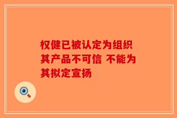 权健已被认定为组织 其产品不可信 不能为其拟定宣扬
